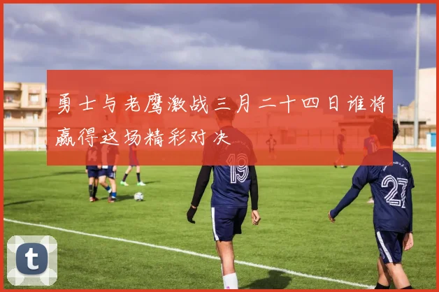 勇士与老鹰激战三月二十四日谁将赢得这场精彩对决