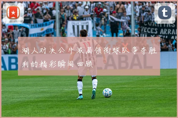湖人对决公牛浓眉领衔球队争夺胜利的精彩瞬间回顾