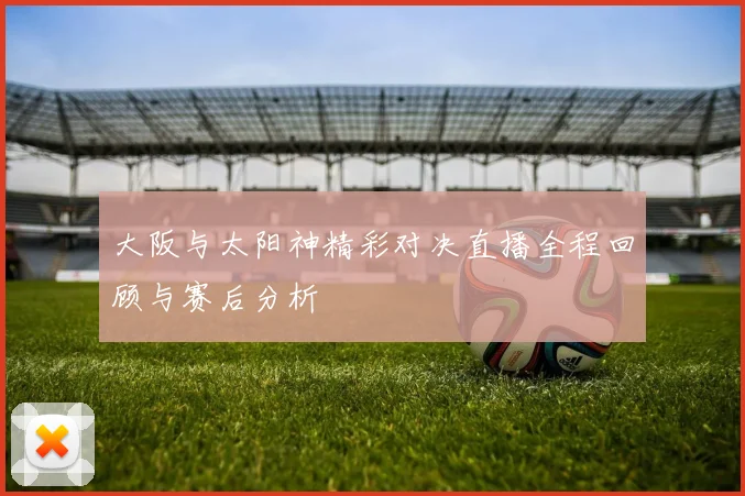 大阪与太阳神精彩对决直播全程回顾与赛后分析